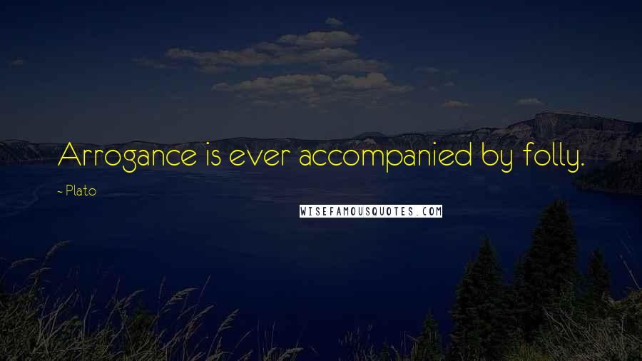 Plato Quotes: Arrogance is ever accompanied by folly.