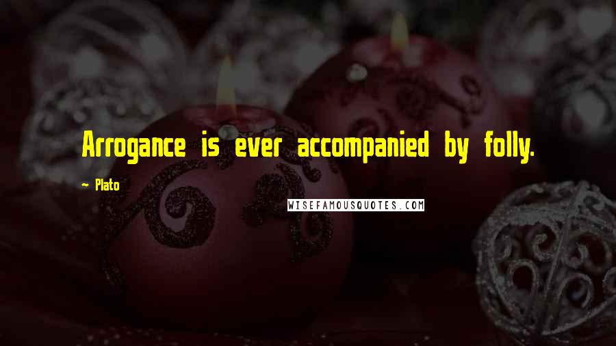 Plato Quotes: Arrogance is ever accompanied by folly.