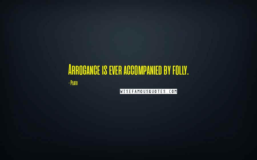 Plato Quotes: Arrogance is ever accompanied by folly.