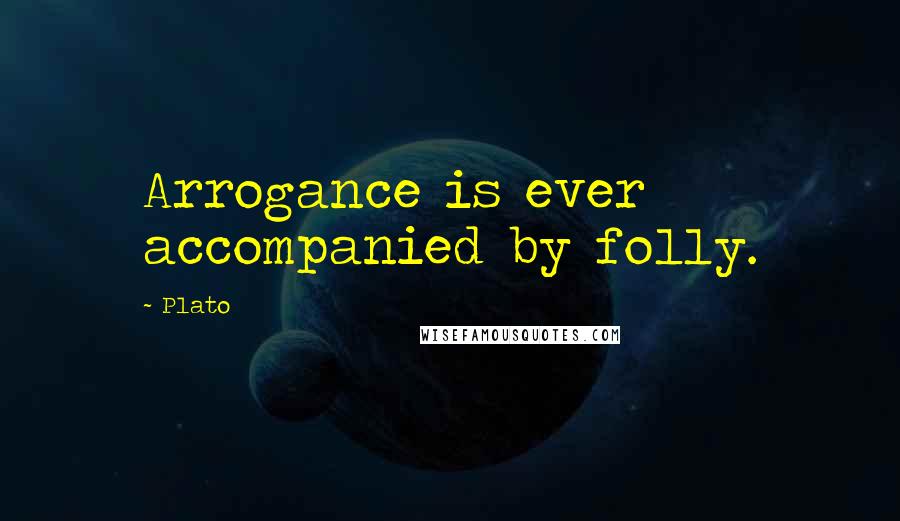 Plato Quotes: Arrogance is ever accompanied by folly.