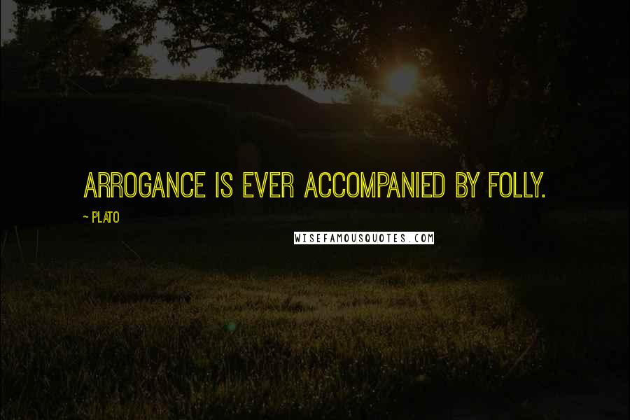 Plato Quotes: Arrogance is ever accompanied by folly.