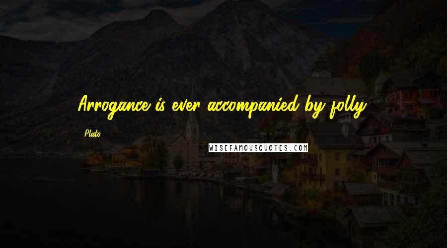 Plato Quotes: Arrogance is ever accompanied by folly.