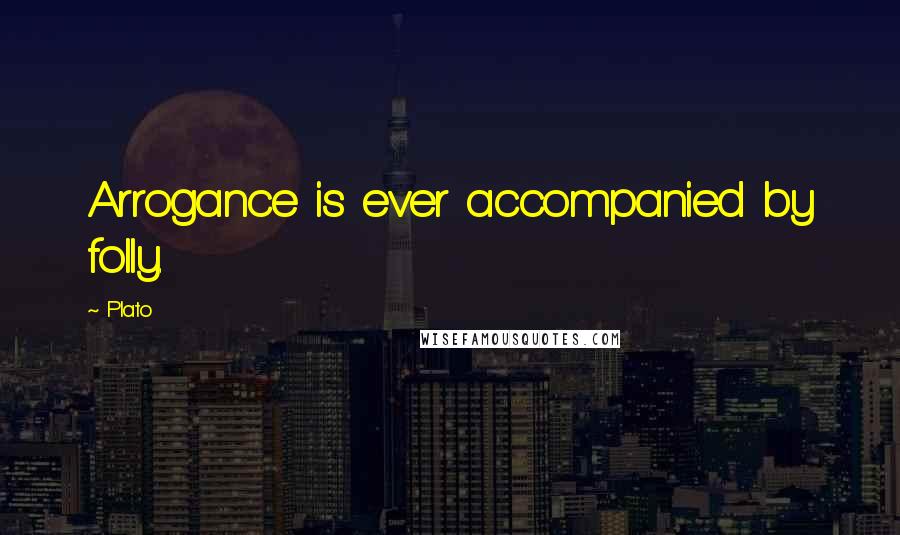 Plato Quotes: Arrogance is ever accompanied by folly.