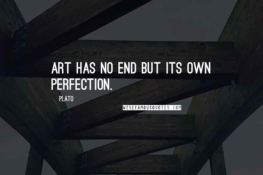 Plato Quotes: Art has no end but its own perfection.