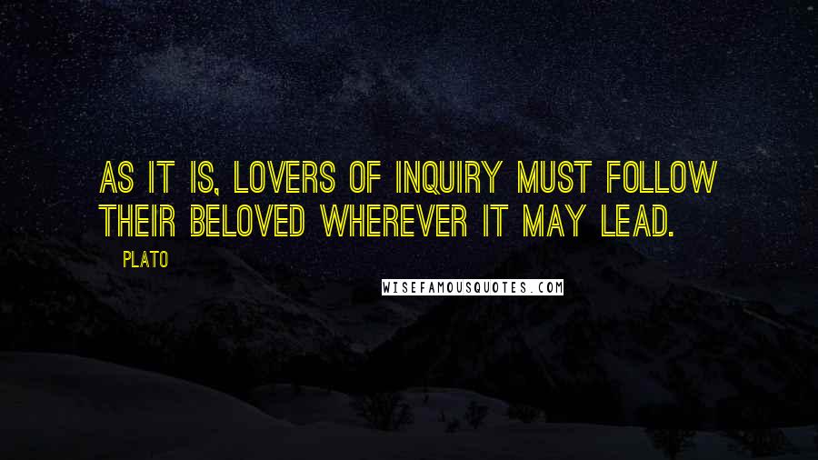 Plato Quotes: As it is, lovers of inquiry must follow their beloved wherever it may lead.