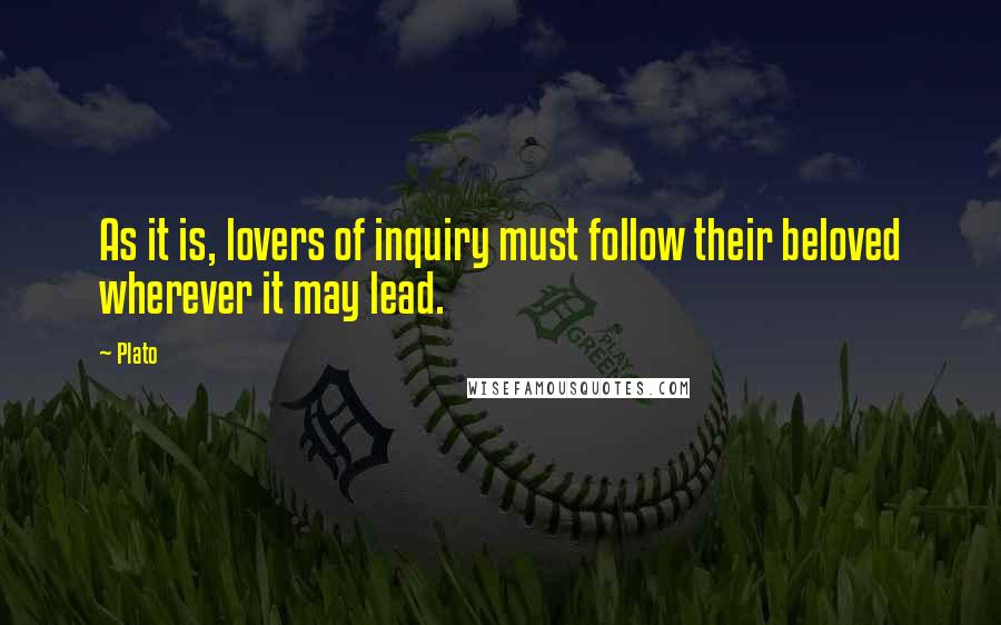 Plato Quotes: As it is, lovers of inquiry must follow their beloved wherever it may lead.