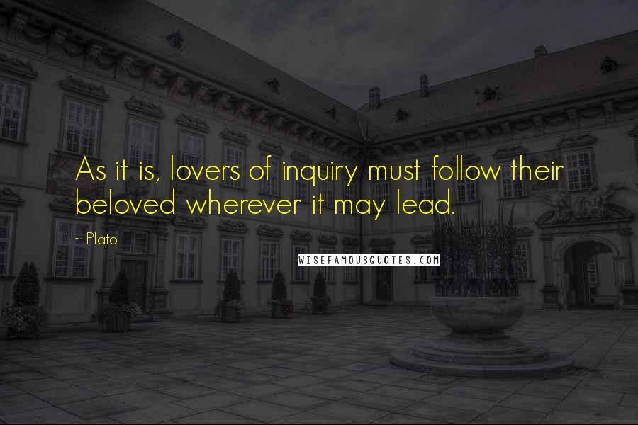 Plato Quotes: As it is, lovers of inquiry must follow their beloved wherever it may lead.