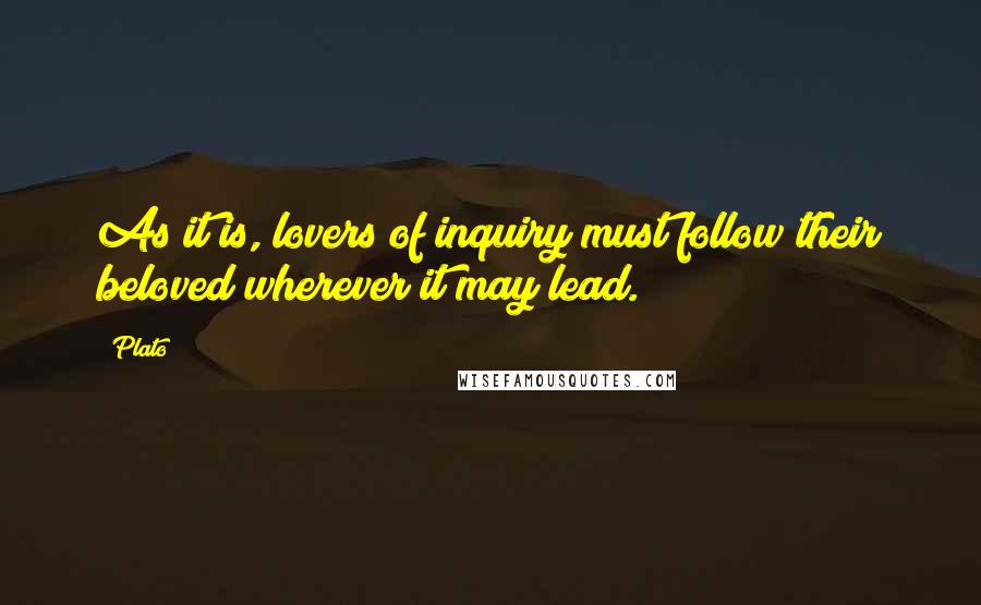 Plato Quotes: As it is, lovers of inquiry must follow their beloved wherever it may lead.