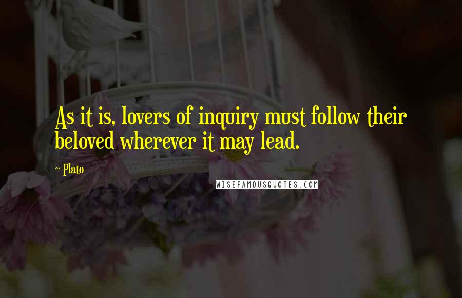 Plato Quotes: As it is, lovers of inquiry must follow their beloved wherever it may lead.