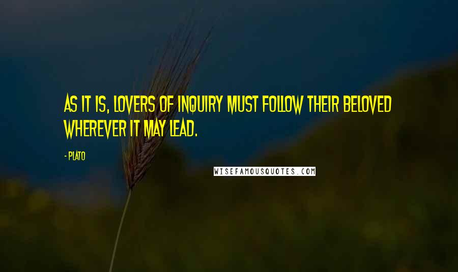 Plato Quotes: As it is, lovers of inquiry must follow their beloved wherever it may lead.