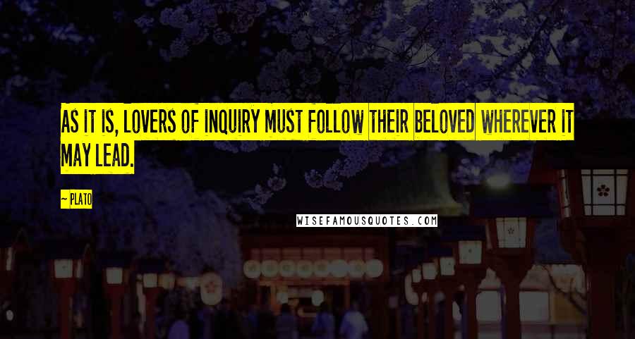 Plato Quotes: As it is, lovers of inquiry must follow their beloved wherever it may lead.