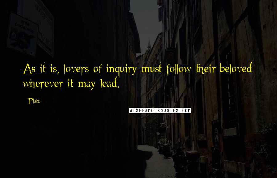 Plato Quotes: As it is, lovers of inquiry must follow their beloved wherever it may lead.