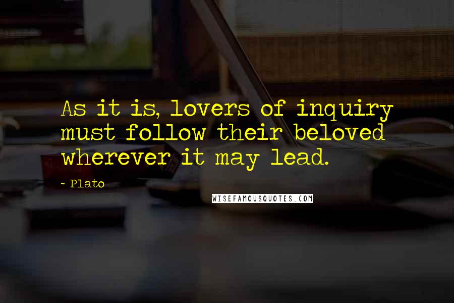 Plato Quotes: As it is, lovers of inquiry must follow their beloved wherever it may lead.