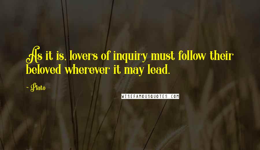 Plato Quotes: As it is, lovers of inquiry must follow their beloved wherever it may lead.