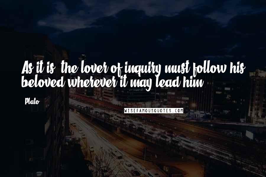 Plato Quotes: As it is, the lover of inquiry must follow his beloved wherever it may lead him.