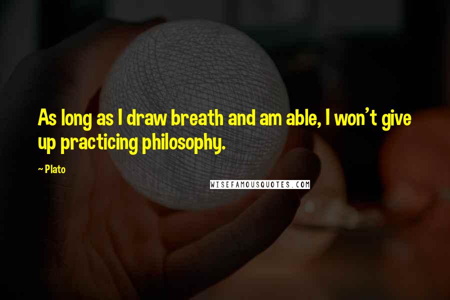 Plato Quotes: As long as I draw breath and am able, I won't give up practicing philosophy.