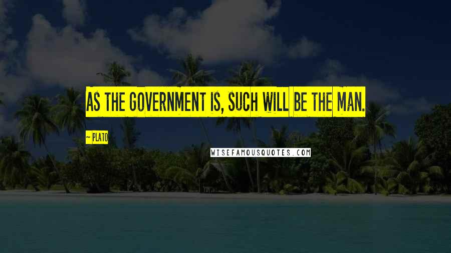 Plato Quotes: As the government is, such will be the man.