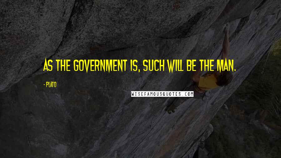 Plato Quotes: As the government is, such will be the man.