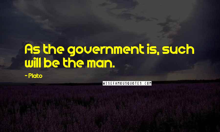 Plato Quotes: As the government is, such will be the man.