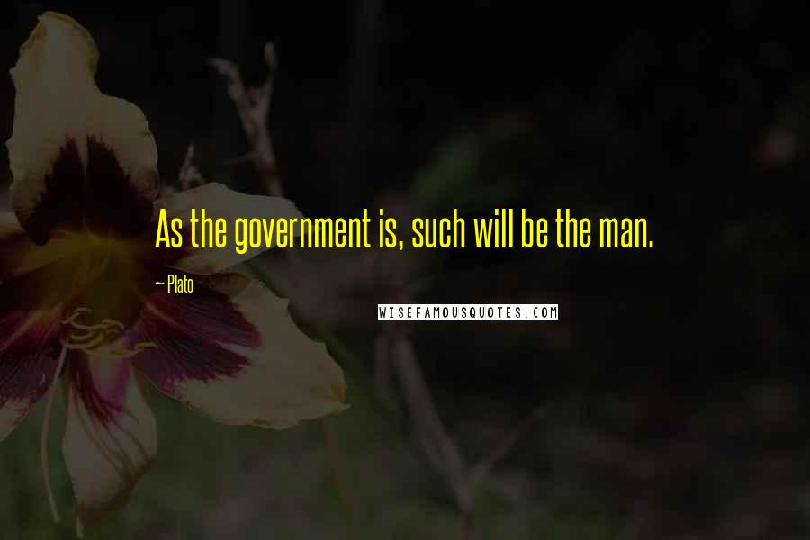 Plato Quotes: As the government is, such will be the man.