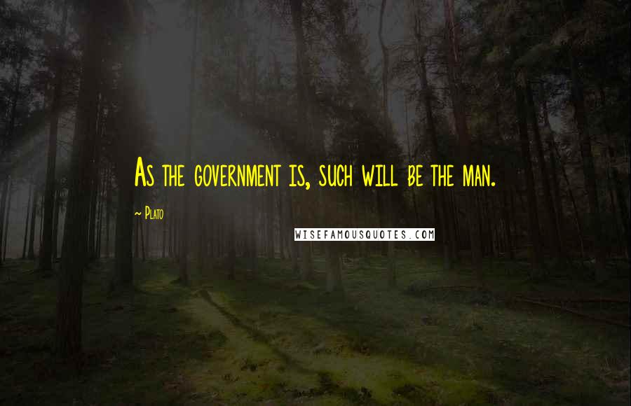 Plato Quotes: As the government is, such will be the man.