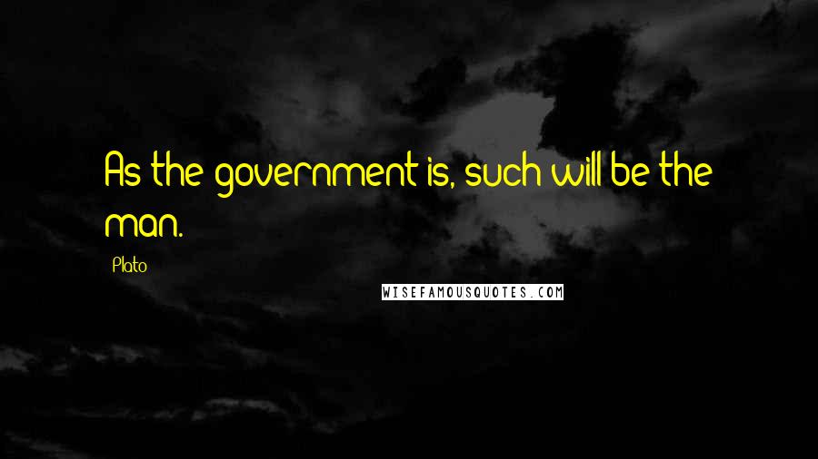 Plato Quotes: As the government is, such will be the man.