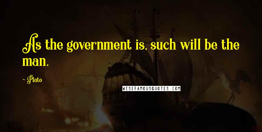 Plato Quotes: As the government is, such will be the man.