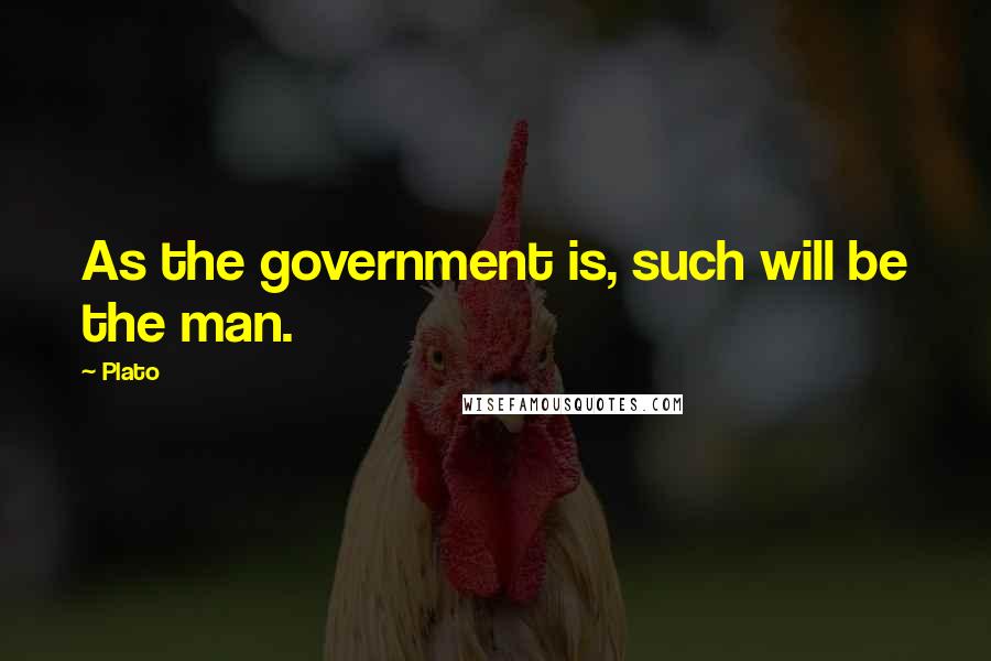 Plato Quotes: As the government is, such will be the man.