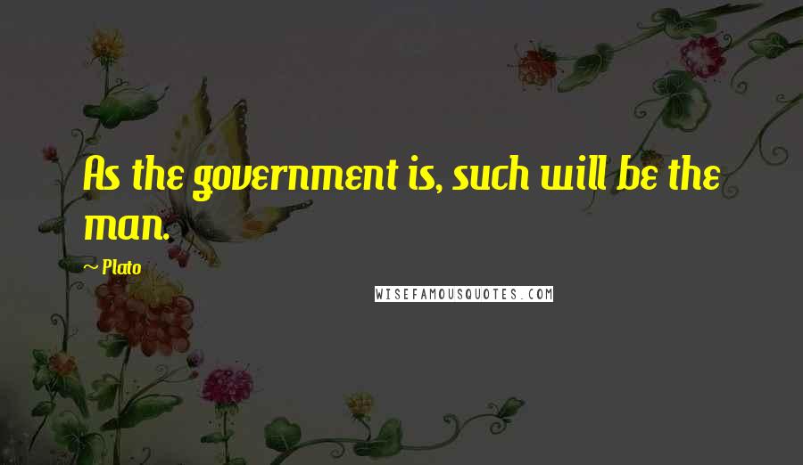 Plato Quotes: As the government is, such will be the man.