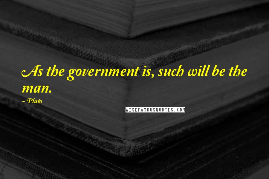 Plato Quotes: As the government is, such will be the man.