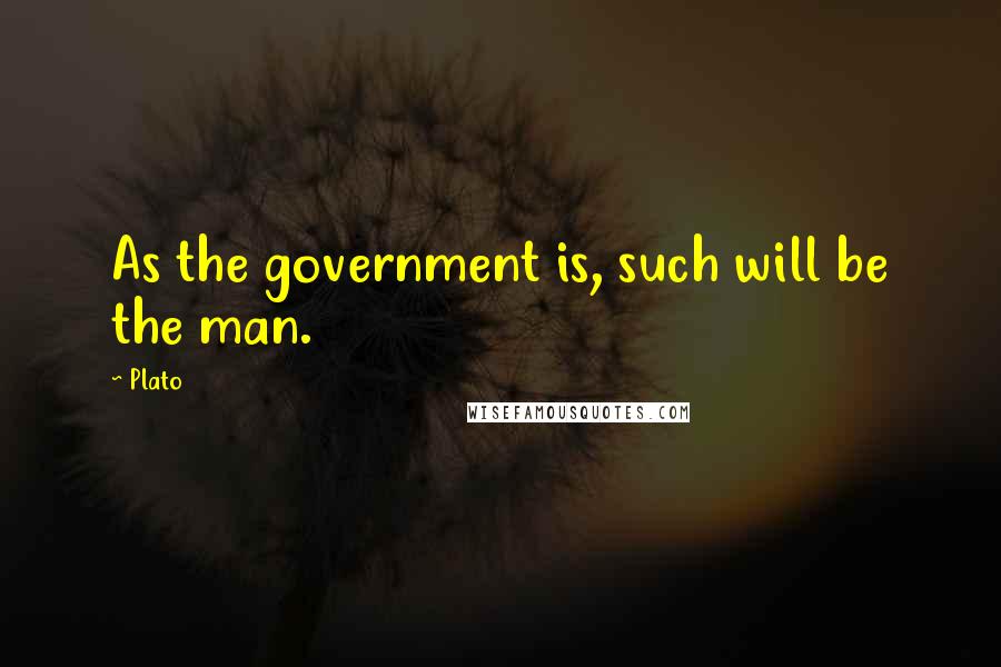 Plato Quotes: As the government is, such will be the man.