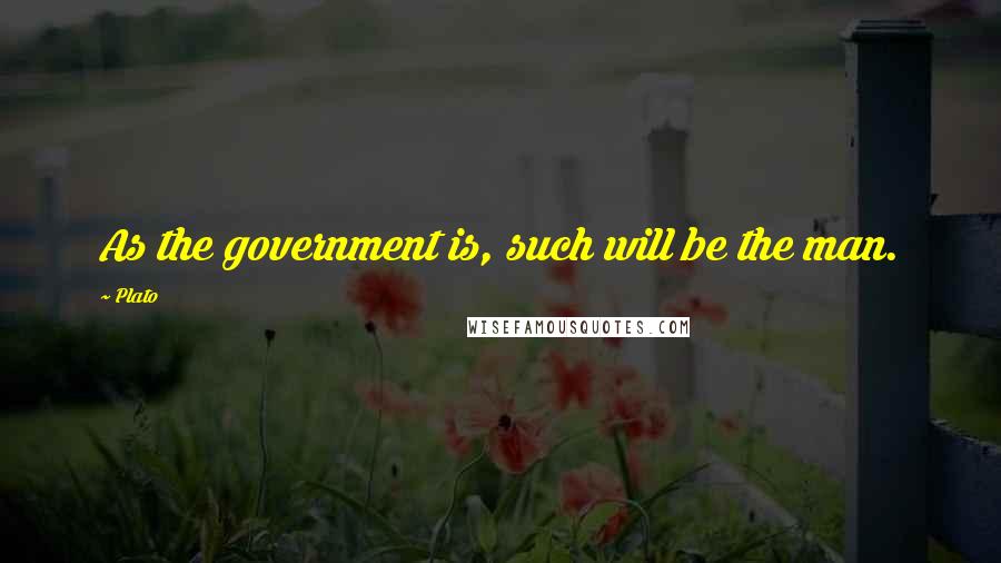 Plato Quotes: As the government is, such will be the man.
