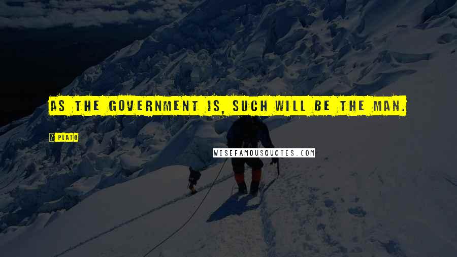 Plato Quotes: As the government is, such will be the man.