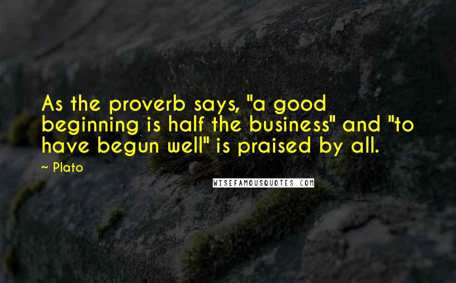 Plato Quotes: As the proverb says, "a good beginning is half the business" and "to have begun well" is praised by all.