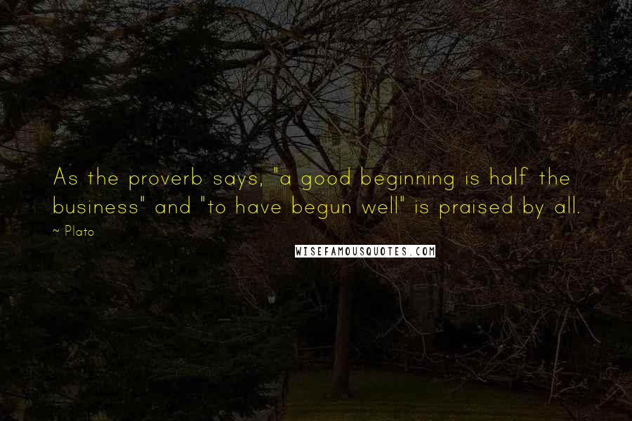 Plato Quotes: As the proverb says, "a good beginning is half the business" and "to have begun well" is praised by all.