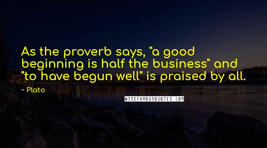 Plato Quotes: As the proverb says, "a good beginning is half the business" and "to have begun well" is praised by all.