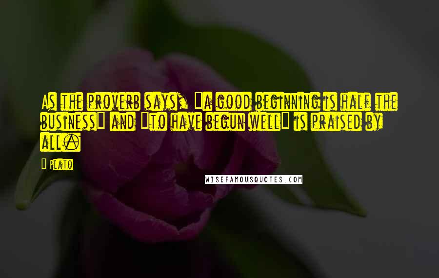 Plato Quotes: As the proverb says, "a good beginning is half the business" and "to have begun well" is praised by all.