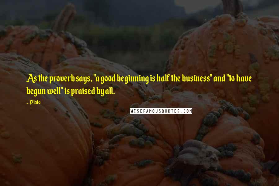 Plato Quotes: As the proverb says, "a good beginning is half the business" and "to have begun well" is praised by all.