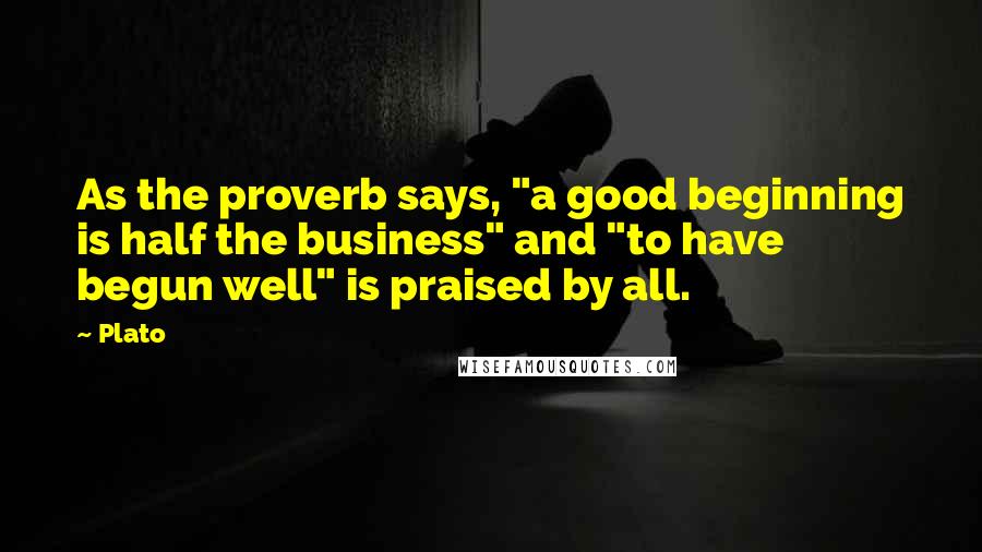 Plato Quotes: As the proverb says, "a good beginning is half the business" and "to have begun well" is praised by all.