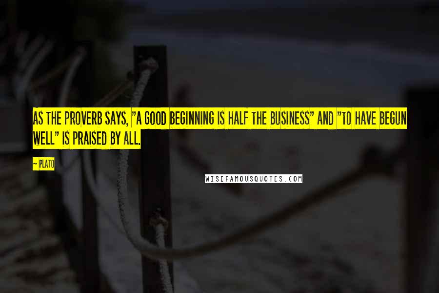 Plato Quotes: As the proverb says, "a good beginning is half the business" and "to have begun well" is praised by all.