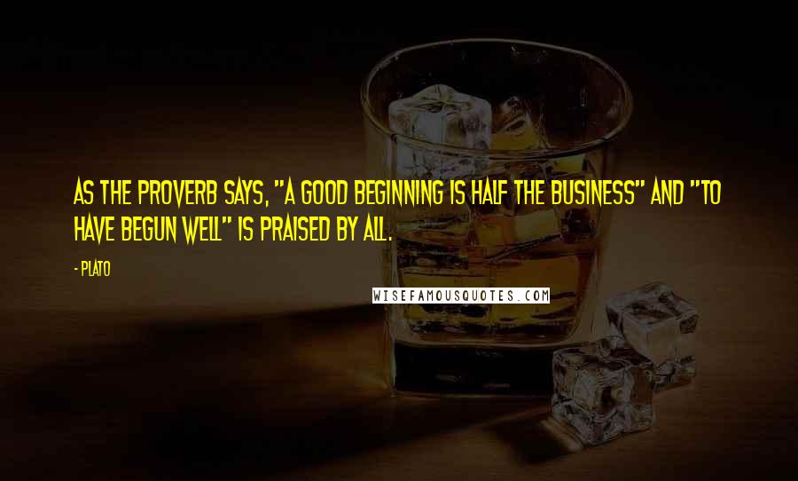 Plato Quotes: As the proverb says, "a good beginning is half the business" and "to have begun well" is praised by all.