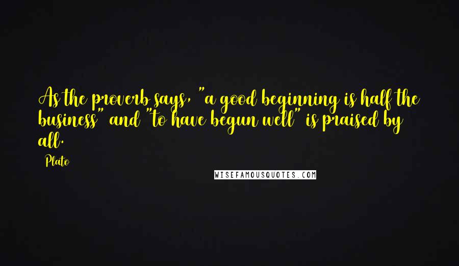 Plato Quotes: As the proverb says, "a good beginning is half the business" and "to have begun well" is praised by all.