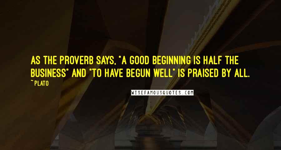 Plato Quotes: As the proverb says, "a good beginning is half the business" and "to have begun well" is praised by all.