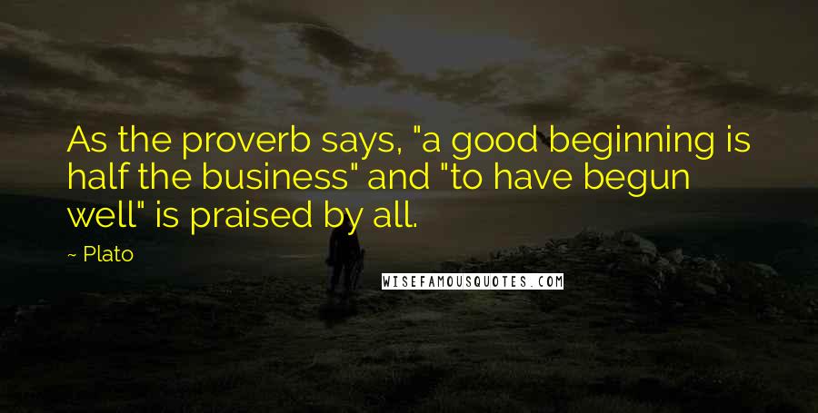 Plato Quotes: As the proverb says, "a good beginning is half the business" and "to have begun well" is praised by all.