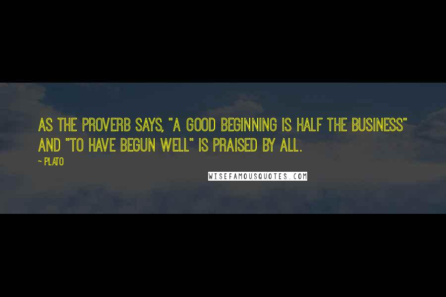 Plato Quotes: As the proverb says, "a good beginning is half the business" and "to have begun well" is praised by all.