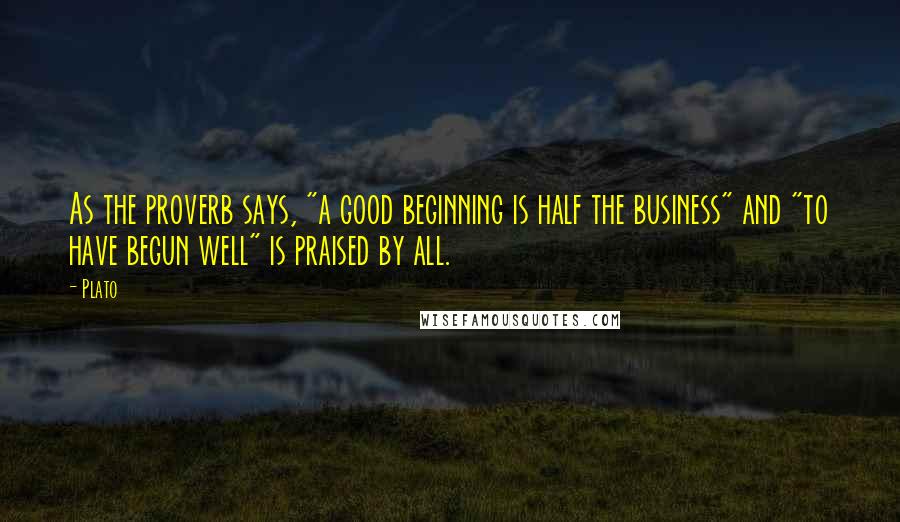 Plato Quotes: As the proverb says, "a good beginning is half the business" and "to have begun well" is praised by all.