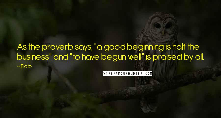 Plato Quotes: As the proverb says, "a good beginning is half the business" and "to have begun well" is praised by all.