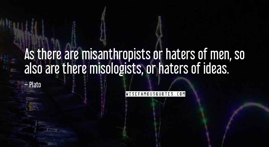 Plato Quotes: As there are misanthropists or haters of men, so also are there misologists, or haters of ideas.
