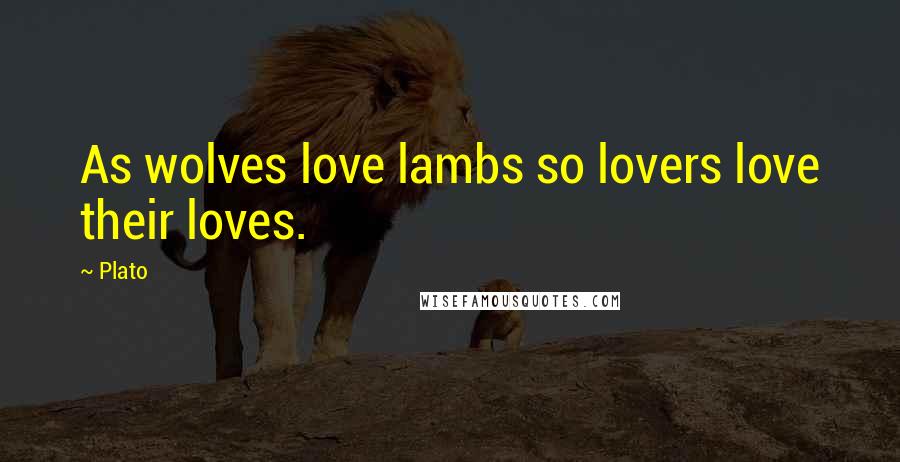 Plato Quotes: As wolves love lambs so lovers love their loves.