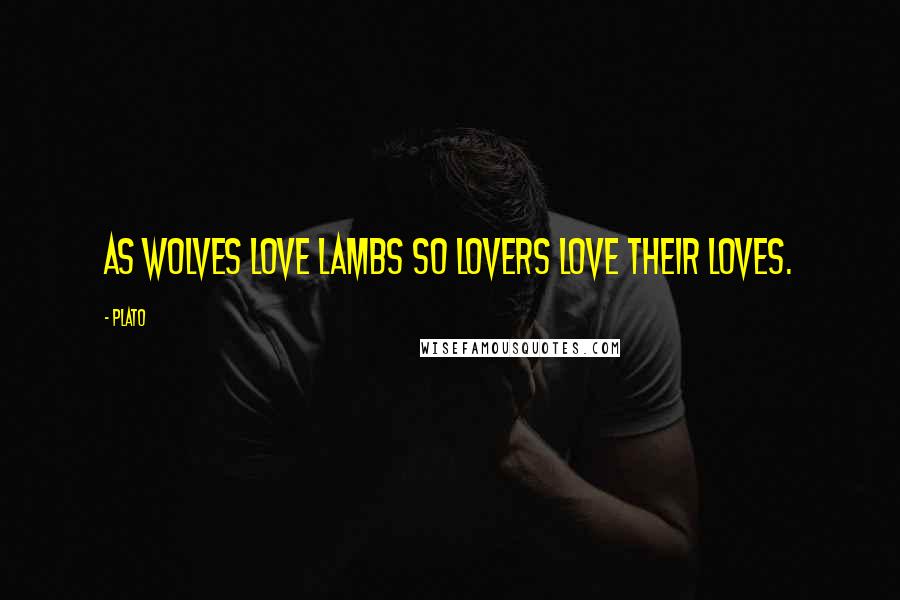 Plato Quotes: As wolves love lambs so lovers love their loves.